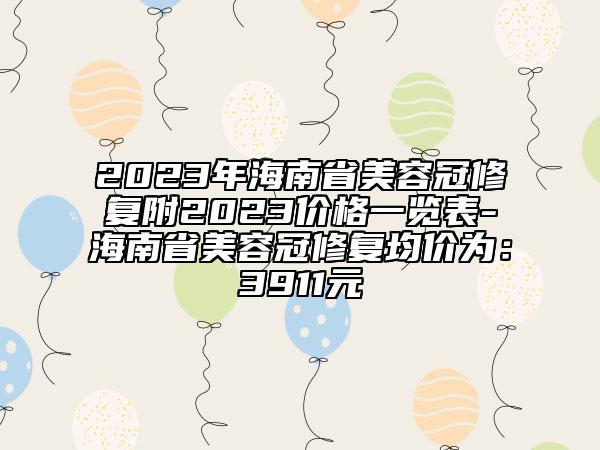 2023年海南省美容冠修復(fù)附2023價(jià)格一覽表-海南省美容冠修復(fù)均價(jià)為：3911元