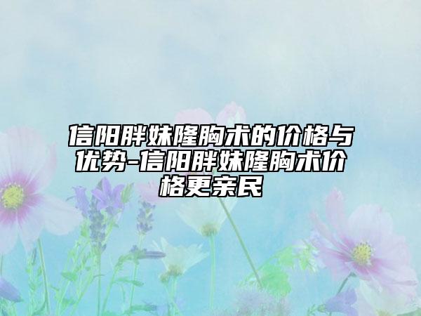 信陽(yáng)胖妹隆胸術(shù)的價(jià)格與優(yōu)勢(shì)-信陽(yáng)胖妹隆胸術(shù)價(jià)格更親民