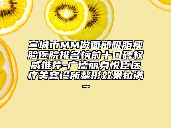 宣城市MM做面部吸脂瘦臉醫(yī)院排名榜前十口碑權(quán)威推薦-廣德麗身悅臣醫(yī)療美容診所整形效果拉滿~