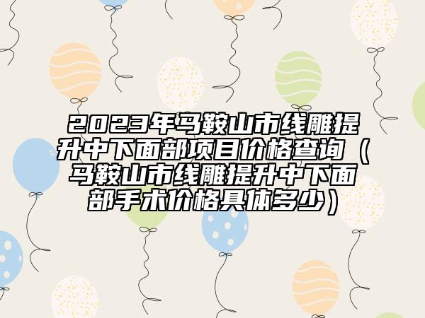 2023年馬鞍山市線雕提升中下面部項(xiàng)目?jī)r(jià)格查詢（馬鞍山市線雕提升中下面部手術(shù)價(jià)格具體多少）