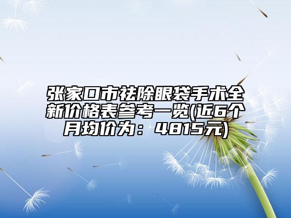 張家口市祛除眼袋手術(shù)全新價(jià)格表參考一覽(近6個(gè)月均價(jià)為：4815元)