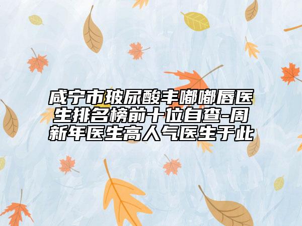 咸寧市玻尿酸豐嘟嘟唇醫(yī)生排名榜前十位自查-周新年醫(yī)生高人氣醫(yī)生于此