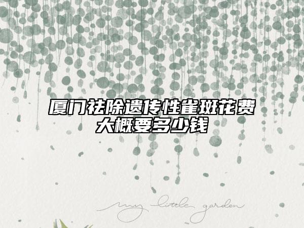 廈門祛除遺傳性雀斑花費(fèi)大概要多少錢