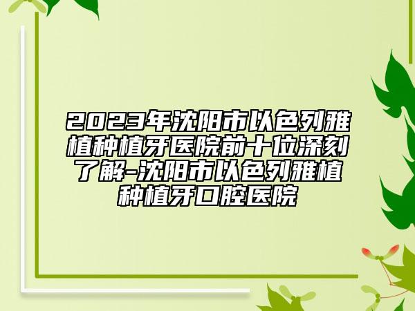 2023年沈陽市以色列雅植種植牙醫(yī)院前十位深刻了解-沈陽市以色列雅植種植牙口腔醫(yī)院