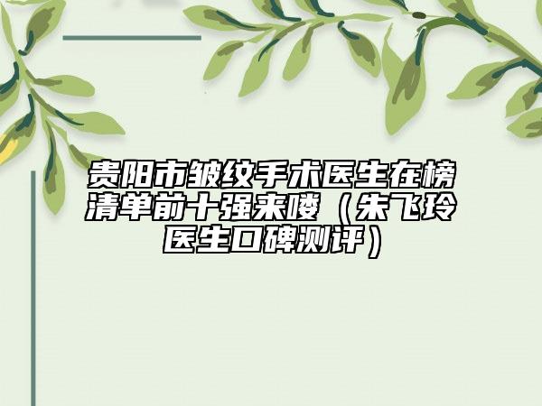貴陽(yáng)市皺紋手術(shù)醫(yī)生在榜清單前十強(qiáng)來(lái)嘍（朱飛玲醫(yī)生口碑測(cè)評(píng)）