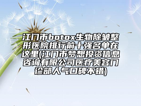 江門市botox生物除皺整形醫(yī)院排行前十強名單在這里(江門市夢想投資信息咨詢有限公司醫(yī)療美容門診部人氣口碑不錯)