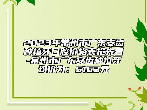 2023年常州市廣東安齒種植牙口腔價(jià)格表?yè)屜瓤?常州市廣東安齒種植牙均價(jià)為：5163元
