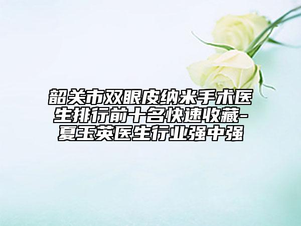 韶關(guān)市雙眼皮納米手術(shù)醫(yī)生排行前十名快速收藏-夏玉英醫(yī)生行業(yè)強(qiáng)中強(qiáng)