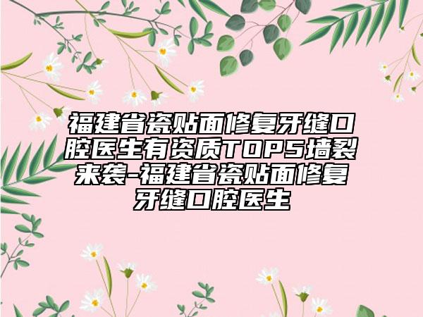 福建省瓷貼面修復牙縫口腔醫(yī)生有資質TOP5墻裂來襲-福建省瓷貼面修復牙縫口腔醫(yī)生