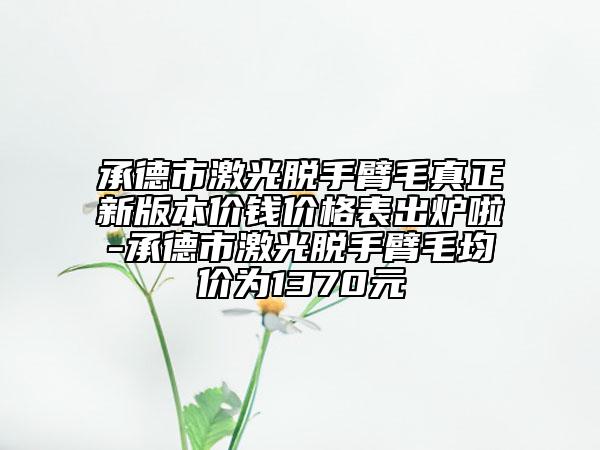 承德市激光脫手臂毛真正新版本價錢價格表出爐啦-承德市激光脫手臂毛均價為1370元