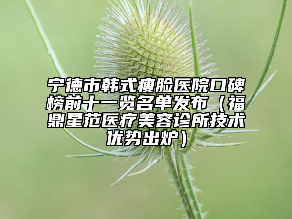 寧德市韓式瘦臉醫(yī)院口碑榜前十一覽名單發(fā)布（福鼎星范醫(yī)療美容診所技術(shù)優(yōu)勢(shì)出爐）