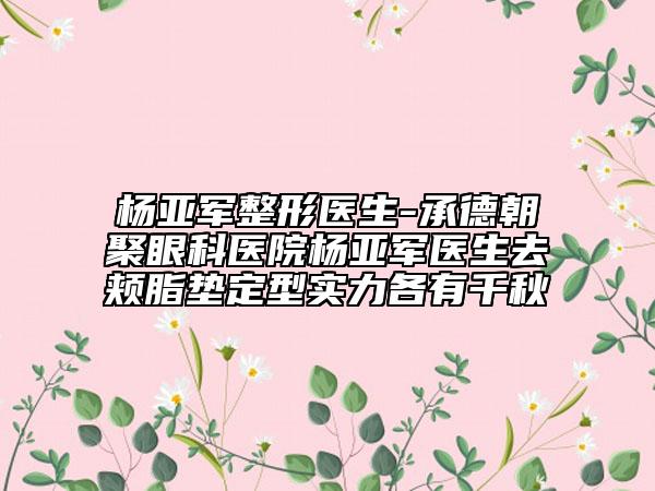 楊亞軍整形醫(yī)生-承德朝聚眼科醫(yī)院楊亞軍醫(yī)生去頰脂墊定型實力各有千秋