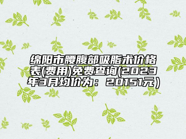 綿陽市腰腹部吸脂術(shù)價(jià)格表(費(fèi)用)免費(fèi)查詢(2023年3月均價(jià)為：20151元）