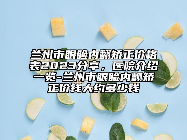 蘭州市眼瞼內(nèi)翻矯正價格表2023分享，醫(yī)院介紹一覽-蘭州市眼瞼內(nèi)翻矯正價錢大約多少錢