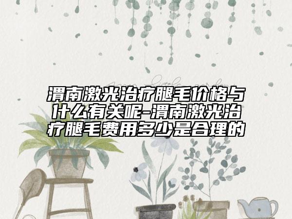 渭南激光治療腿毛價(jià)格與什么有關(guān)呢-渭南激光治療腿毛費(fèi)用多少是合理的