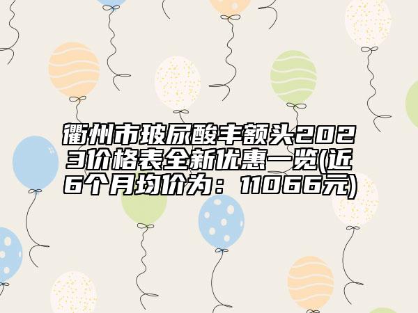 衢州市玻尿酸豐額頭2023價格表全新優(yōu)惠一覽(近6個月均價為：11066元)