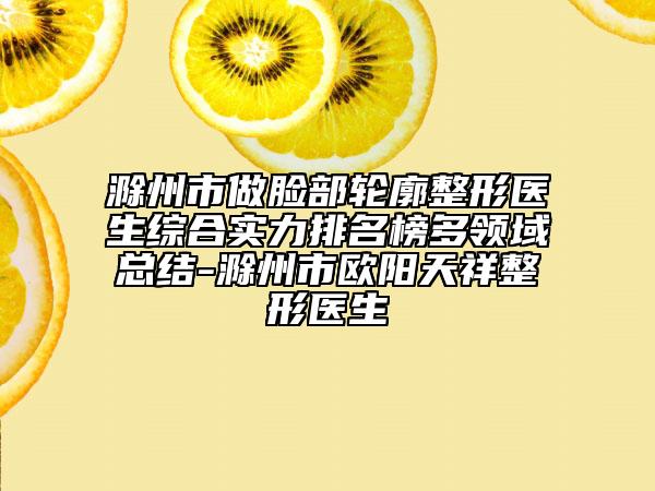 滁州市做臉部輪廓整形醫(yī)生綜合實力排名榜多領(lǐng)域總結(jié)-滁州市歐陽天祥整形醫(yī)生