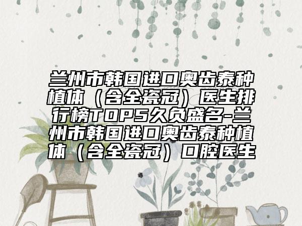 蘭州市韓國進(jìn)口奧齒泰種植體（含全瓷冠）醫(yī)生排行榜TOP5久負(fù)盛名-蘭州市韓國進(jìn)口奧齒泰種植體（含全瓷冠）口腔醫(yī)生
