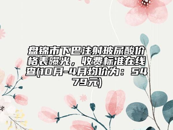 盤錦市下巴注射玻尿酸價格表曝光，收費標(biāo)準(zhǔn)在線查(10月-4月均價為：5479元)