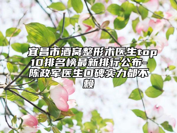 宜昌市酒窩整形術(shù)醫(yī)生top10排名榜最新排行公布-陳政軍醫(yī)生口碑實力都不賴