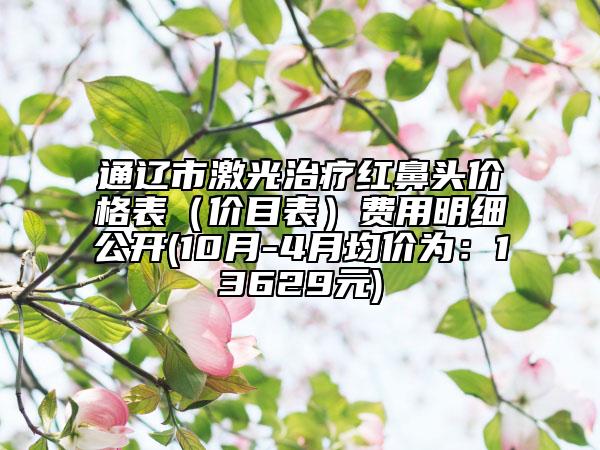 通遼市激光治療紅鼻頭價格表（價目表）費用明細公開(10月-4月均價為：13629元)