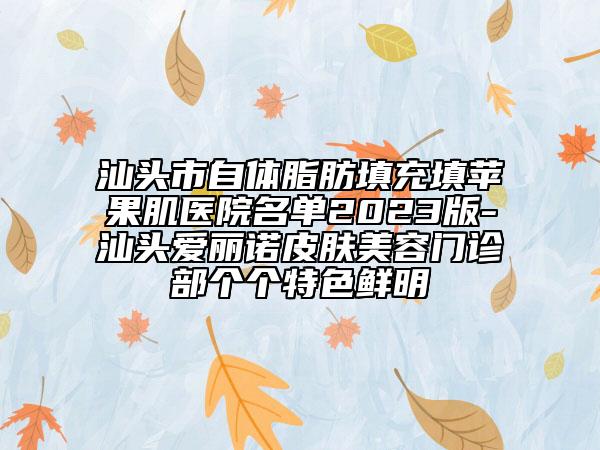 汕頭市自體脂肪填充填蘋果肌醫(yī)院名單2023版-汕頭愛麗諾皮膚美容門診部個個特色鮮明