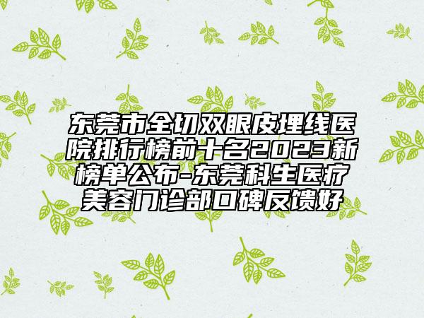 東莞市全切雙眼皮埋線醫(yī)院排行榜前十名2023新榜單公布-東莞科生醫(yī)療美容門診部口碑反饋好