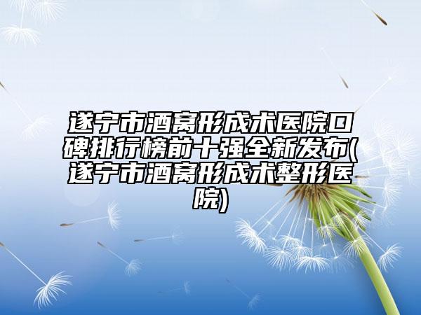 遂寧市酒窩形成術(shù)醫(yī)院口碑排行榜前十強全新發(fā)布(遂寧市酒窩形成術(shù)整形醫(yī)院)