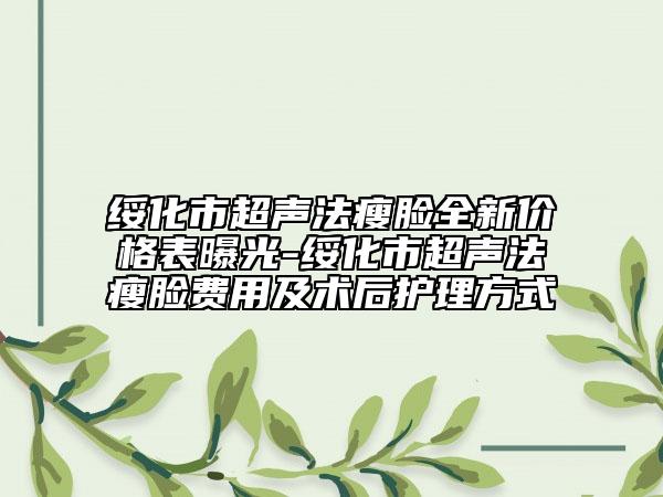 綏化市超聲法瘦臉全新價(jià)格表曝光-綏化市超聲法瘦臉費(fèi)用及術(shù)后護(hù)理方式