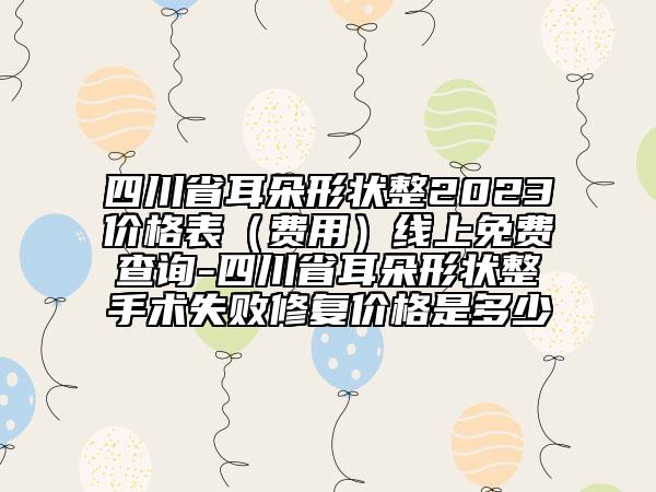 四川省耳朵形狀整2023價格表（費用）線上免費查詢-四川省耳朵形狀整手術失敗修復價格是多少