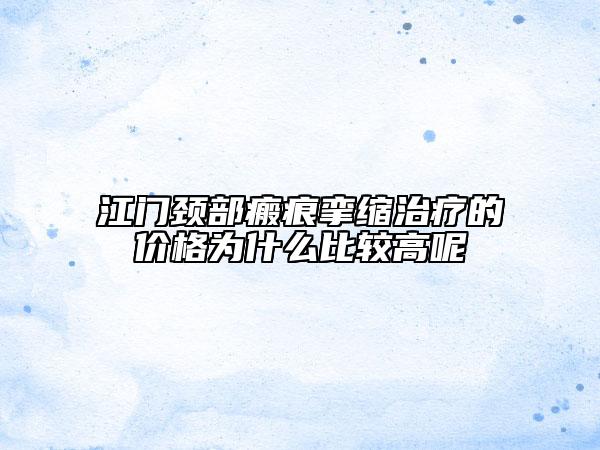 江門頸部瘢痕攣縮治療的價(jià)格為什么比較高呢