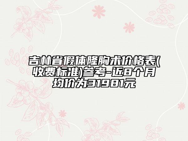 吉林省假體隆胸術價格表(收費標準)參考-近8個月均價為31981元