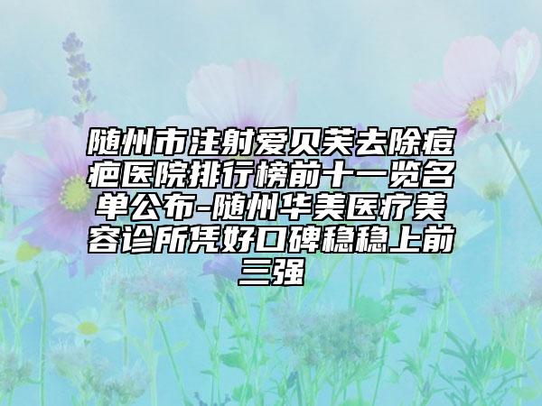 隨州市注射愛貝芙去除痘疤醫(yī)院排行榜前十一覽名單公布-隨州華美醫(yī)療美容診所憑好口碑穩(wěn)穩(wěn)上前三強