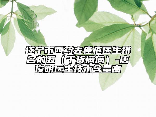 遂寧市西藥去痤瘡醫(yī)生排名前五(干貨滿滿)-唐俊明醫(yī)生技術(shù)含量高