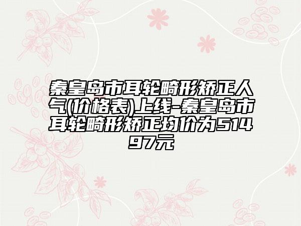 秦皇島市耳輪畸形矯正人氣(價格表)上線-秦皇島市耳輪畸形矯正均價為51497元