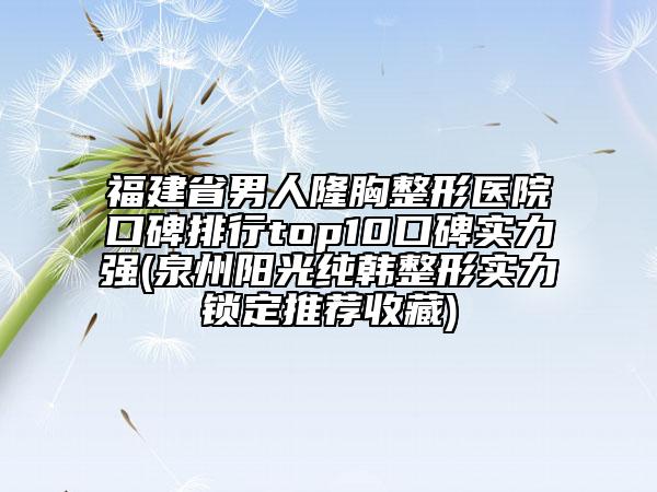 福建省男人隆胸整形醫(yī)院口碑排行top10口碑實(shí)力強(qiáng)(泉州陽光純韓整形實(shí)力鎖定推薦收藏)