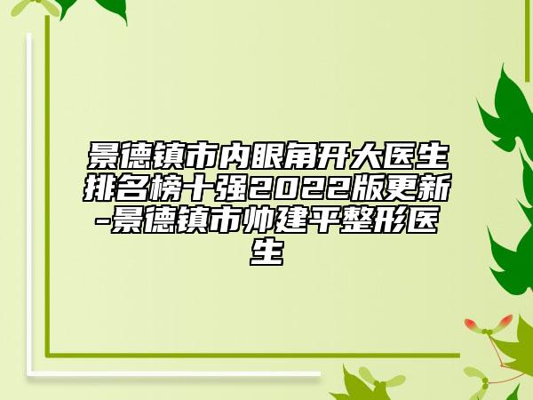 景德鎮(zhèn)市內(nèi)眼角開(kāi)大醫(yī)生排名榜十強(qiáng)2022版更新-景德鎮(zhèn)市帥建平整形醫(yī)生