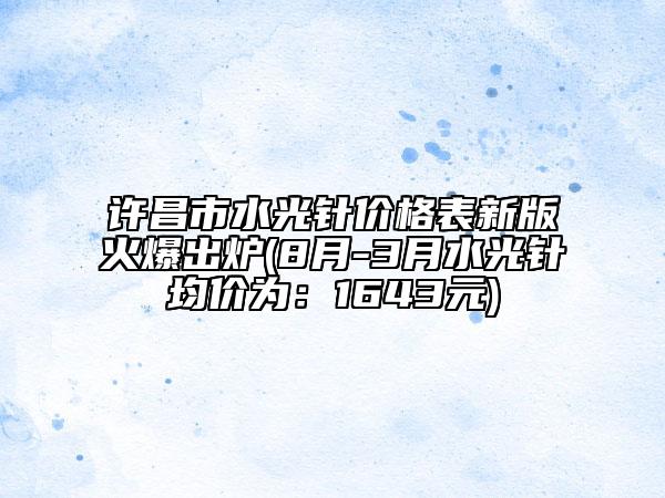 許昌市水光針價格表新版火爆出爐(8月-3月水光針均價為：1643元)