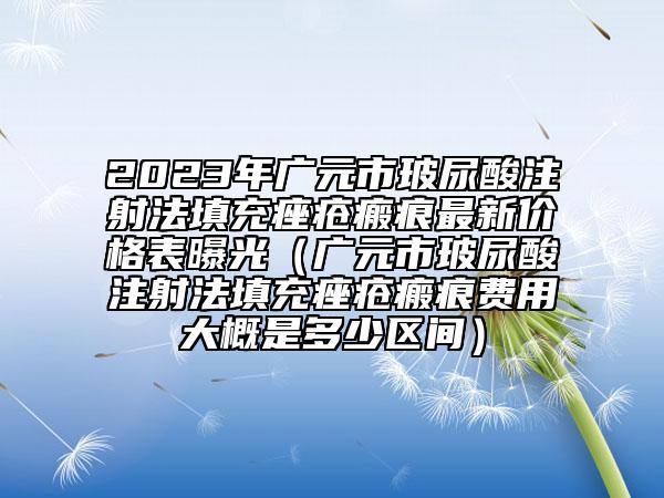 2023年廣元市玻尿酸注射法填充痤瘡瘢痕最新價格表曝光（廣元市玻尿酸注射法填充痤瘡瘢痕費用大概是多少區(qū)間）