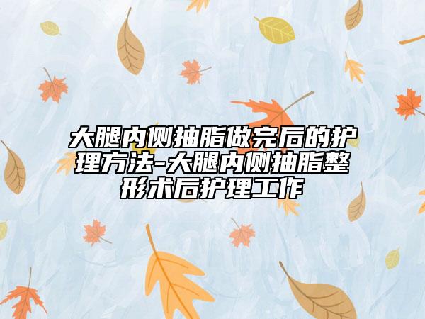 大腿內(nèi)側(cè)抽脂做完后的護(hù)理方法-大腿內(nèi)側(cè)抽脂整形術(shù)后護(hù)理工作