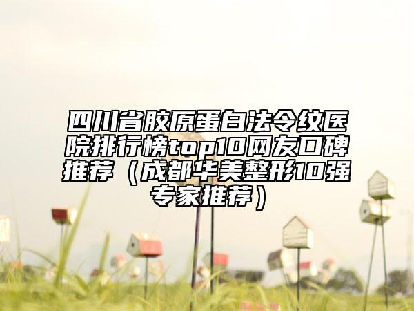 四川省膠原蛋白法令紋醫(yī)院排行榜top10網(wǎng)友口碑推薦（成都華美整形10強(qiáng)專家推薦）