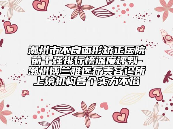 潮州市不良面形矯正醫(yī)院前十強(qiáng)排行榜深度評(píng)判-潮州博蘭雅醫(yī)療美容診所上榜機(jī)構(gòu)各個(gè)實(shí)力不俗
