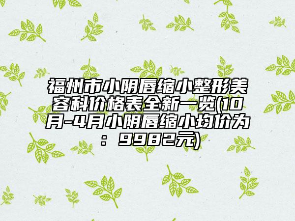 福州市小陰唇縮小整形美容科價(jià)格表全新一覽(10月-4月小陰唇縮小均價(jià)為：9982元)