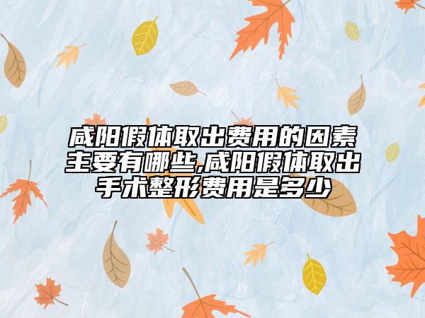 咸陽假體取出費(fèi)用的因素主要有哪些,咸陽假體取出手術(shù)整形費(fèi)用是多少