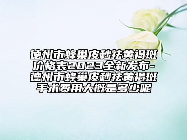 德州市蜂巢皮秒祛黃褐斑價格表2023全新發(fā)布-德州市蜂巢皮秒祛黃褐斑手術(shù)費用大概是多少呢