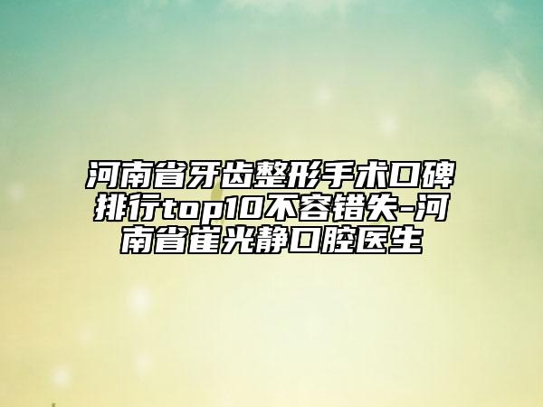 河南省牙齒整形手術(shù)口碑排行top10不容錯失-河南省崔光靜口腔醫(yī)生