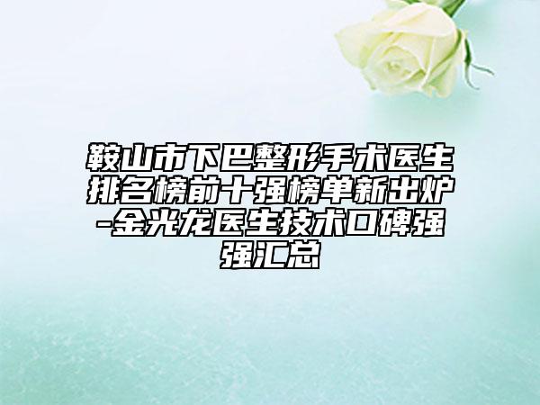 鞍山市下巴整形手術(shù)醫(yī)生排名榜前十強榜單新出爐-金光龍醫(yī)生技術(shù)口碑強強匯總