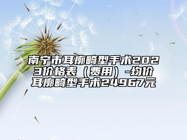 南寧市耳廓畸型手術(shù)2023價格表(費用)-均價耳廓畸型手術(shù)24967元