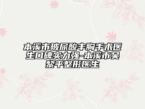 本溪市玻尿酸豐胸手術(shù)醫(yī)生口碑實力強-本溪市吳黎平整形醫(yī)生