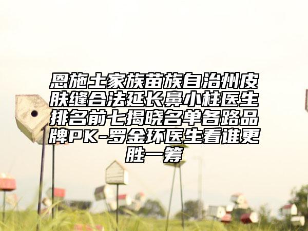 恩施土家族苗族自治州皮膚縫合法延長鼻小柱醫(yī)生排名前七揭曉名單各路品牌PK-羅金環(huán)醫(yī)生看誰更勝一籌